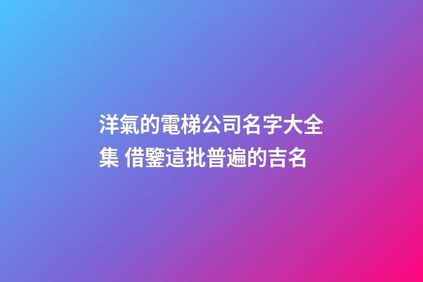 洋氣的電梯公司名字大全集 借鑒這批普遍的吉名-第1張-公司起名-玄機派